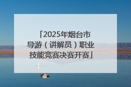 2025年烟台市导游（讲解员）职业技能竞赛决赛开赛